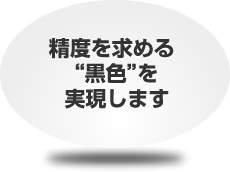 精度を求める“黒色”を実現します