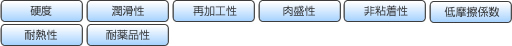 硬度、潤滑性、再加工性、肉盛性、非粘着性、低摩擦係数、耐熱性、耐薬品性